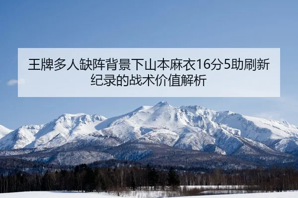 王牌多人缺阵背景下山本麻衣16分5助刷新纪录的战术价值解析