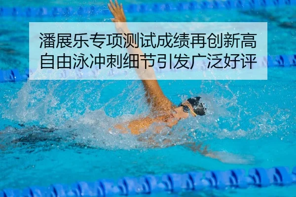潘展乐专项测试成绩再创新高 自由泳冲刺细节引发广泛好评