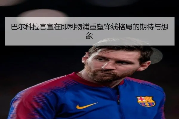 巴尔科拉官宣在即利物浦重塑锋线格局的期待与想象