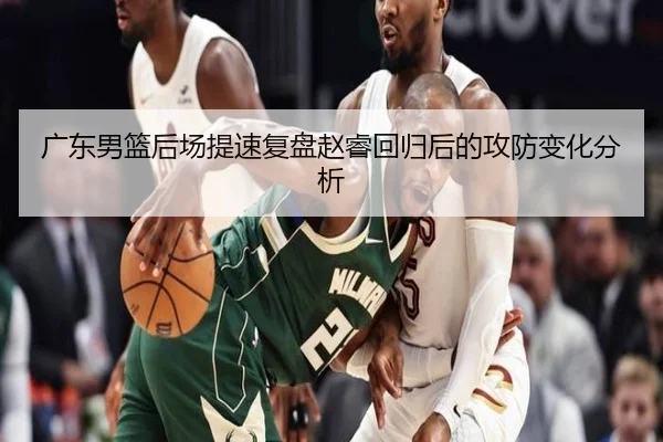 广东男篮后场提速复盘赵睿回归后的攻防变化分析