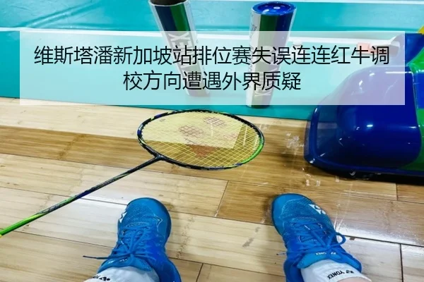 维斯塔潘新加坡站排位赛失误连连红牛调校方向遭遇外界质疑